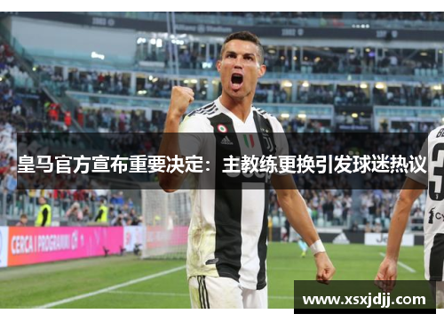 皇马官方宣布重要决定:主教练更换引发球迷热议 皇马官方宣布重要决定:主教练更换引发球迷热议