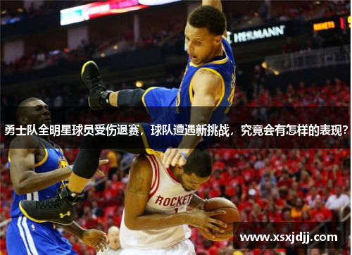 勇士队全明星球员受伤退赛，球队遭遇新挑战，究竟会有怎样的表现？