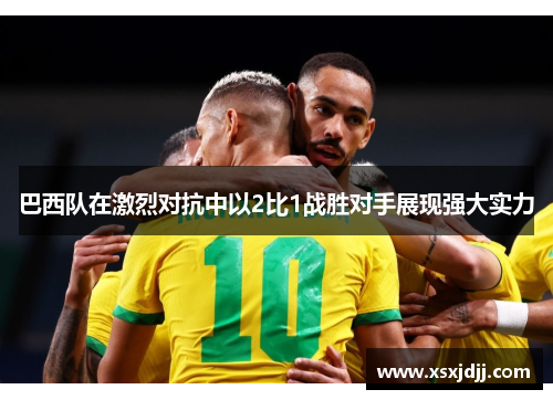 巴西队在激烈对抗中以2比1战胜对手展现强大实力 巴西队在激烈对抗中以2比1战胜对手展现强大实力