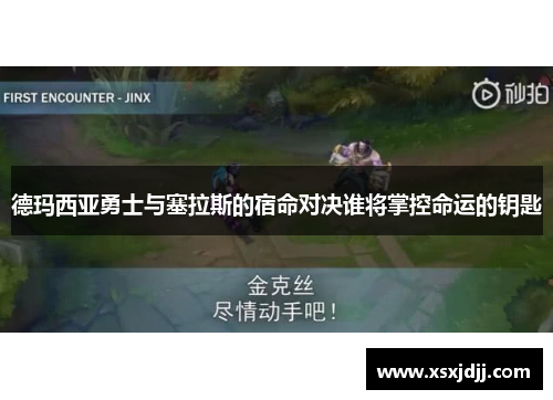 德玛西亚勇士与塞拉斯的宿命对决谁将掌控命运的钥匙 德玛西亚勇士与塞拉斯的宿命对决谁将掌控命运的钥匙
