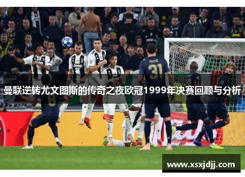 曼联逆转尤文图斯的传奇之夜欧冠1999年决赛回顾与分析
