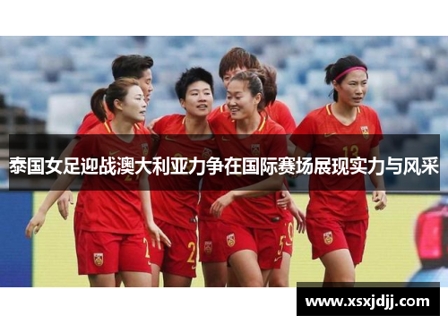 泰国女足迎战澳大利亚力争在国际赛场展现实力与风采