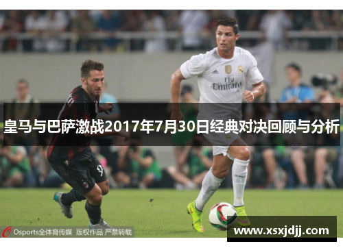 皇马与巴萨激战2017年7月30日经典对决回顾与分析