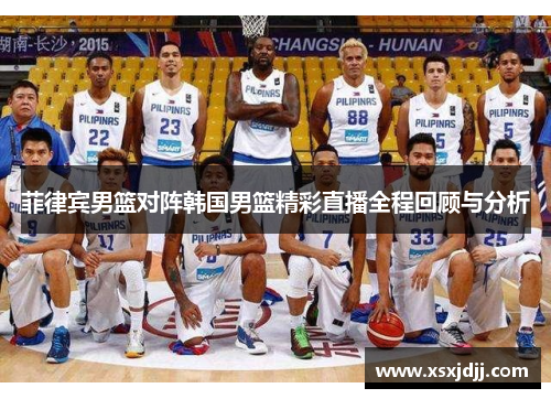 菲律宾男篮对阵韩国男篮精彩直播全程回顾与分析