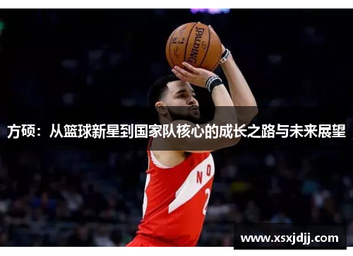 方硕：从篮球新星到国家队核心的成长之路与未来展望