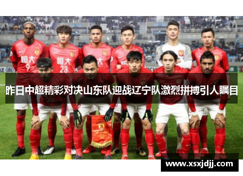 昨日中超精彩对决山东队迎战辽宁队激烈拼搏引人瞩目