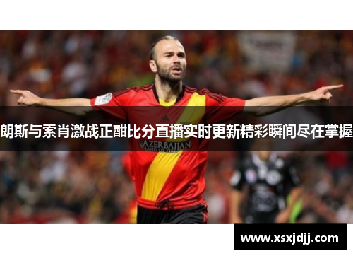 朗斯与索肖激战正酣比分直播实时更新精彩瞬间尽在掌握