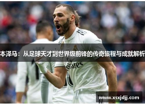 本泽马：从足球天才到世界级前锋的传奇旅程与成就解析