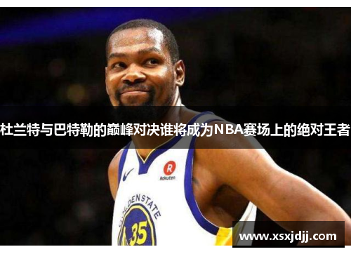 杜兰特与巴特勒的巅峰对决谁将成为NBA赛场上的绝对王者