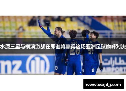 水原三星与横滨激战在即谁将赢得这场亚洲足球巅峰对决