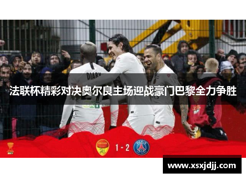 法联杯精彩对决奥尔良主场迎战豪门巴黎全力争胜